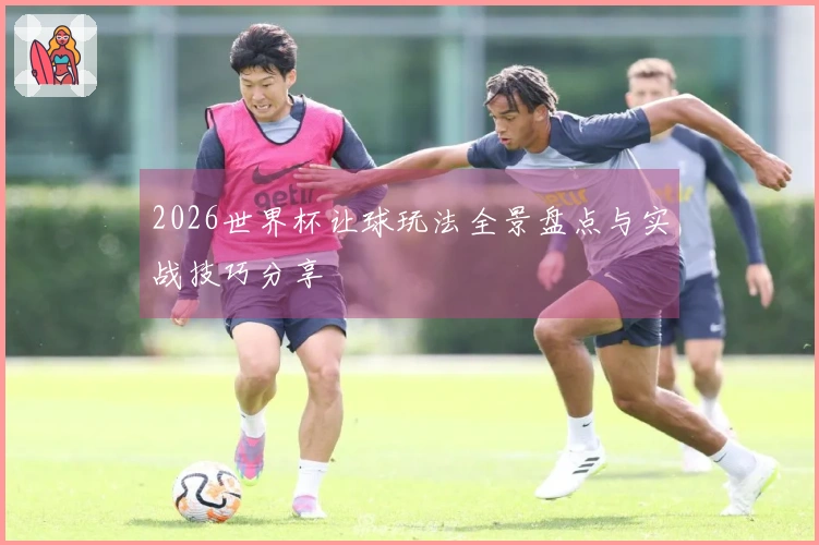 2026世界杯让球玩法全景盘点与实战技巧分享