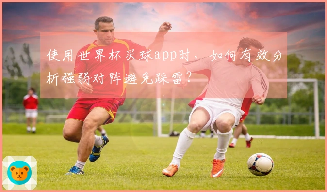 使用世界杯买球app时，如何有效分析强弱对阵避免踩雷？