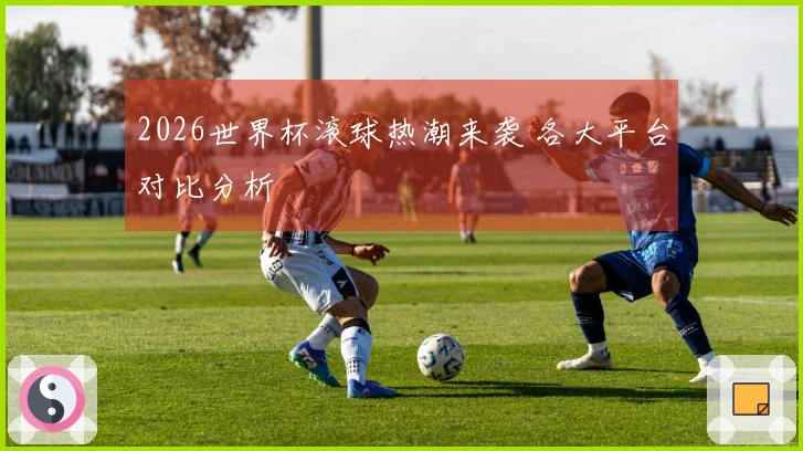 2026世界杯滚球热潮来袭 各大平台对比分析