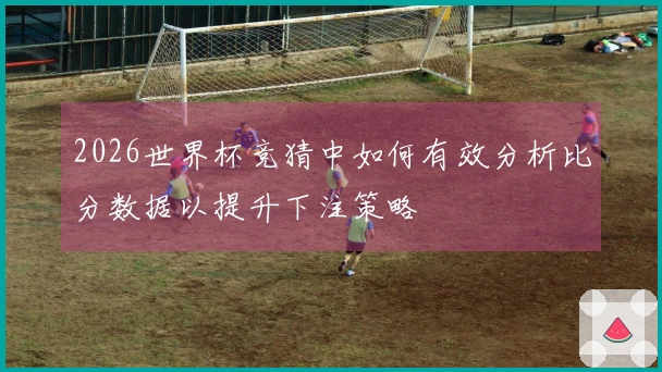 2026世界杯竞猜中如何有效分析比分数据以提升下注策略