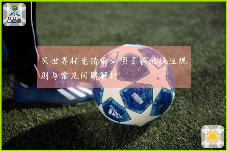 买世界杯竞猜前必须了解的投注规则与常见问题解析