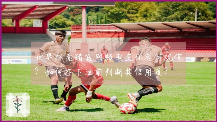 世界杯竞猜官网赔率变化有何规律？如何在下注前判断其信用度？