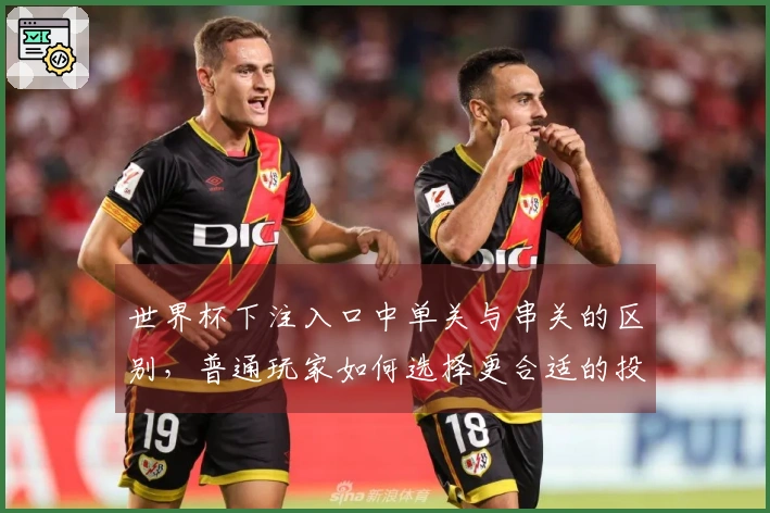 世界杯下注入口中单关与串关的区别，普通玩家如何选择更合适的投注方式