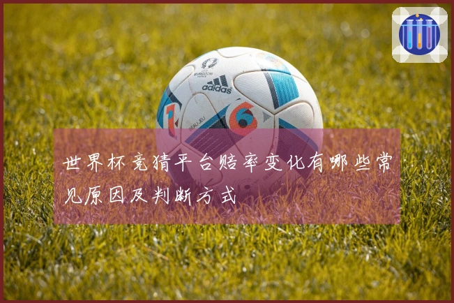 世界杯竞猜平台赔率变化有哪些常见原因及判断方式