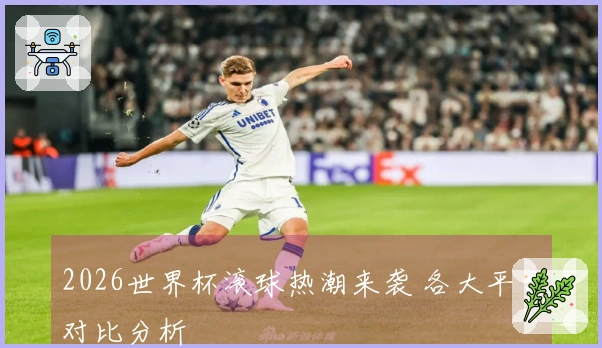 2026世界杯滚球热潮来袭 各大平台对比分析