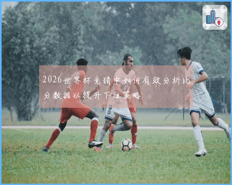 2026世界杯竞猜中如何有效分析比分数据以提升下注策略